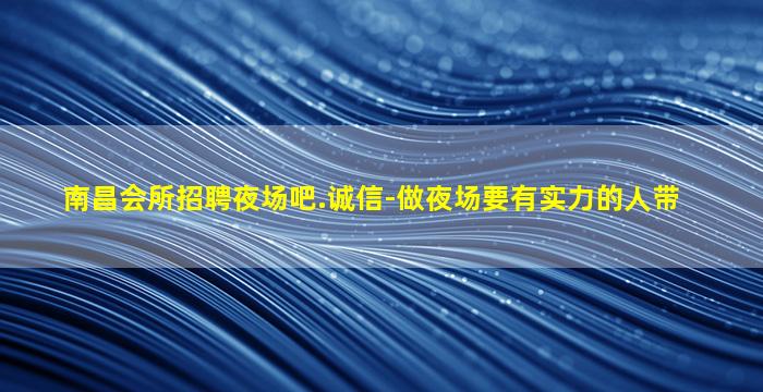 南昌会所招聘夜场吧.诚信-做夜场要有实力的人带