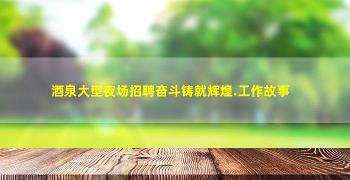 酒泉大型夜场招聘奋斗铸就辉煌.工作故事